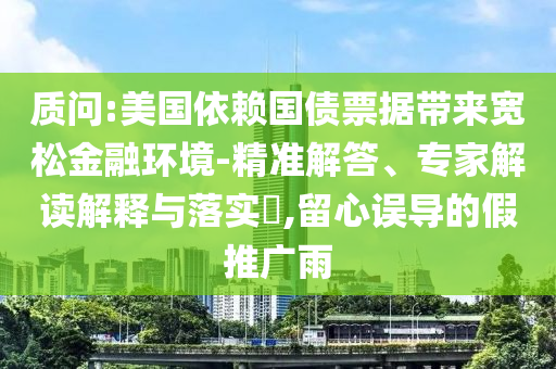質(zhì)問(wèn):美國(guó)依賴國(guó)債票據(jù)帶來(lái)寬松金融環(huán)境-精準(zhǔn)解答、專家解讀解釋與落實(shí)?,留心誤導(dǎo)的假推廣雨