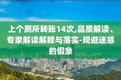 上個(gè)廁所轉(zhuǎn)賬14次,品質(zhì)解讀、專家解讀解釋與落實(shí)-規(guī)避迷惑的假象