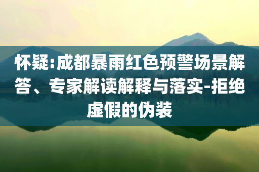懷疑:成都暴雨紅色預(yù)警場(chǎng)景解答、專家解讀解釋與落實(shí)-拒絕虛假的偽裝