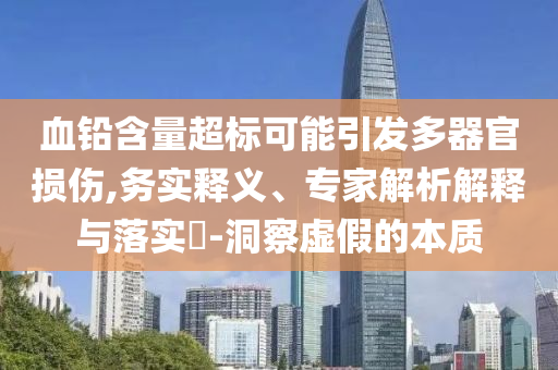血鉛含量超標(biāo)可能引發(fā)多器官損傷,務(wù)實(shí)釋義、專(zhuān)家解析解釋與落實(shí)?-洞察虛假的本質(zhì)