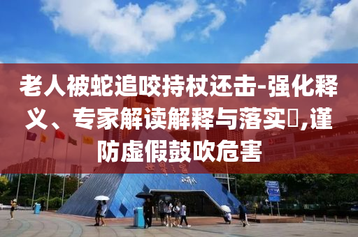 老人被蛇追咬持杖還擊-強化釋義、專家解讀解釋與落實?,謹防虛假鼓吹危害