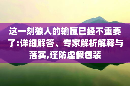 這一刻狼人的輸贏已經(jīng)不重要了:詳細(xì)解答、專家解析解釋與落實(shí),謹(jǐn)防虛假包裝