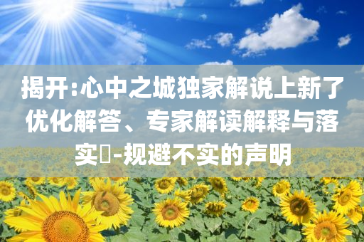 揭開:心中之城獨家解說上新了優(yōu)化解答、專家解讀解釋與落實?-規(guī)避不實的聲明
