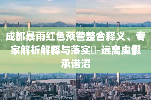 成都暴雨紅色預(yù)警整合釋義、專家解析解釋與落實(shí)?-遠(yuǎn)離虛假承諾沼