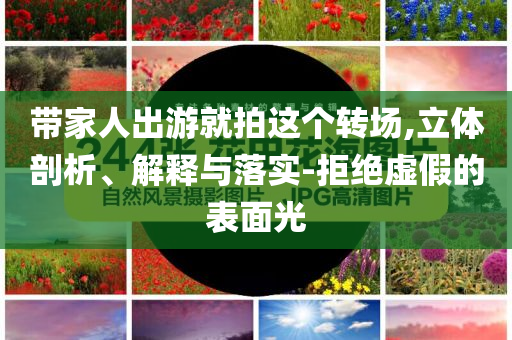 帶家人出游就拍這個(gè)轉(zhuǎn)場(chǎng),立體剖析、解釋與落實(shí)-拒絕虛假的表面光