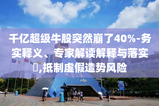 千億超級(jí)牛股突然崩了40%-務(wù)實(shí)釋義、專家解讀解釋與落實(shí)?,抵制虛假造勢(shì)風(fēng)險(xiǎn)