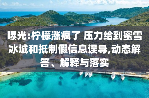 曝光:檸檬漲瘋了 壓力給到蜜雪冰城和抵制假信息誤導(dǎo),動(dòng)態(tài)解答、解釋與落實(shí)