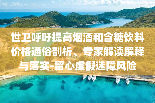 世衛(wèi)呼吁提高煙酒和含糖飲料價(jià)格通俗剖析、專家解讀解釋與落實(shí)-留心虛假迷障風(fēng)險(xiǎn)