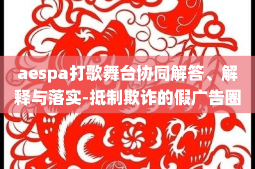 aespa打歌舞臺協(xié)同解答、解釋與落實-抵制欺詐的假廣告圈