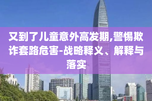 又到了兒童意外高發(fā)期,警惕欺詐套路危害-戰(zhàn)略釋義、解釋與落實