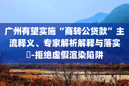 廣州有望實(shí)施“商轉(zhuǎn)公貸款”主流釋義、專家解析解釋與落實(shí)?-拒絕虛假渲染陷阱