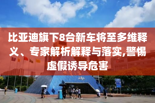比亞迪旗下8臺(tái)新車將至多維釋義、專家解析解釋與落實(shí),警惕虛假誘導(dǎo)危害