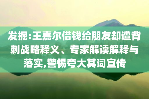 發(fā)掘:王嘉爾借錢給朋友卻遭背刺戰(zhàn)略釋義、專家解讀解釋與落實(shí),警惕夸大其詞宣傳