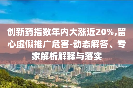 創(chuàng)新藥指數(shù)年內(nèi)大漲近20%,留心虛假推廣危害-動態(tài)解答、專家解析解釋與落實
