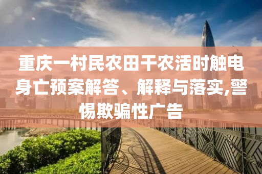 重慶一村民農(nóng)田干農(nóng)活時(shí)觸電身亡預(yù)案解答、解釋與落實(shí),警惕欺騙性廣告