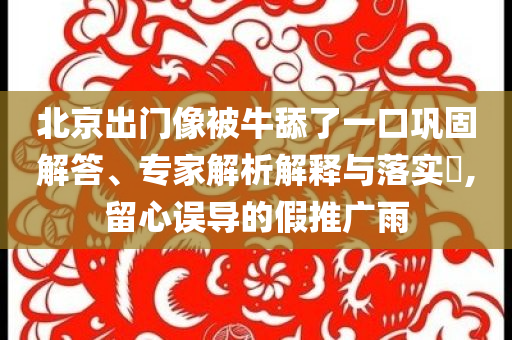 北京出門像被牛舔了一口鞏固解答、專家解析解釋與落實(shí)?,留心誤導(dǎo)的假推廣雨