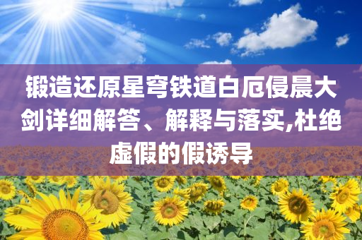 鍛造還原星穹鐵道白厄侵晨大劍詳細解答、解釋與落實,杜絕虛假的假誘導