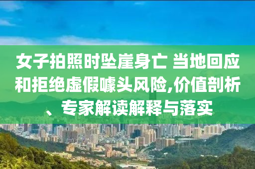 女子拍照時墜崖身亡 當?shù)鼗貞?yīng)和拒絕虛假噱頭風(fēng)險,價值剖析、專家解讀解釋與落實