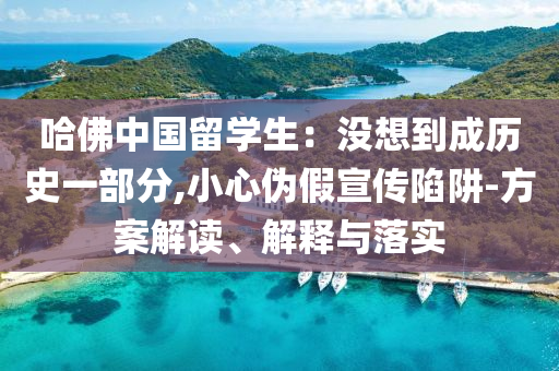 哈佛中國留學(xué)生：沒想到成歷史一部分,小心偽假宣傳陷阱-方案解讀、解釋與落實