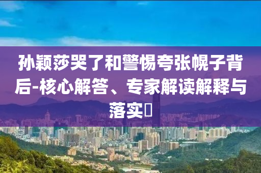 孫穎莎哭了和警惕夸張幌子背后-核心解答、專家解讀解釋與落實?