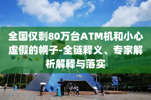 全國僅剩80萬臺ATM機和小心虛假的幌子-全鏈釋義、專家解析解釋與落實