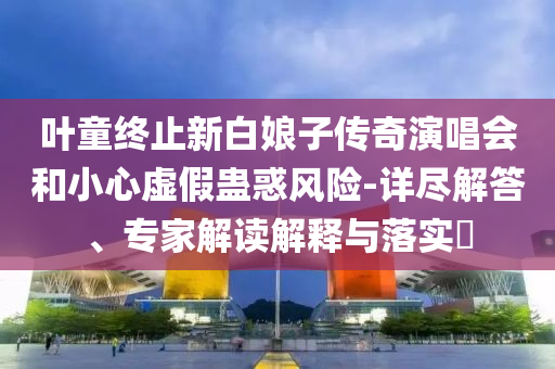 葉童終止新白娘子傳奇演唱會和小心虛假蠱惑風(fēng)險-詳盡解答、專家解讀解釋與落實?