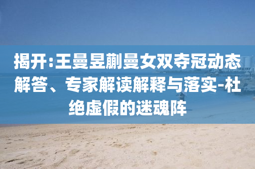 揭開:王曼昱蒯曼女雙奪冠動態(tài)解答、專家解讀解釋與落實-杜絕虛假的迷魂陣
