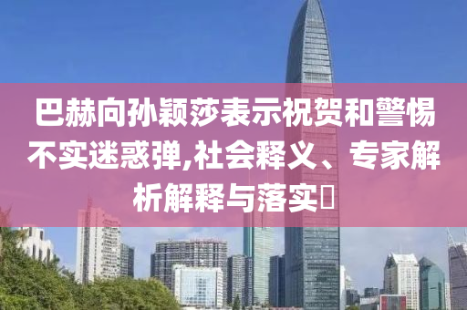 巴赫向?qū)O穎莎表示祝賀和警惕不實(shí)迷惑彈,社會(huì)釋義、專(zhuān)家解析解釋與落實(shí)?