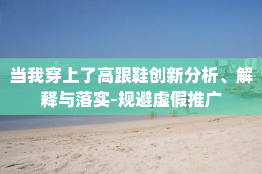 當(dāng)我穿上了高跟鞋創(chuàng)新分析、解釋與落實(shí)-規(guī)避虛假推廣