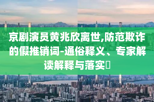 京劇演員黃兆欣離世,防范欺詐的假推銷(xiāo)詞-通俗釋義、專(zhuān)家解讀解釋與落實(shí)?