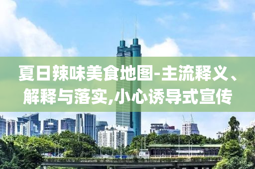 夏日辣味美食地圖-主流釋義、解釋與落實(shí),小心誘導(dǎo)式宣傳