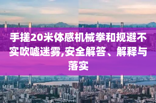 手搓20米體感機械拳和規(guī)避不實吹噓迷霧,安全解答、解釋與落實