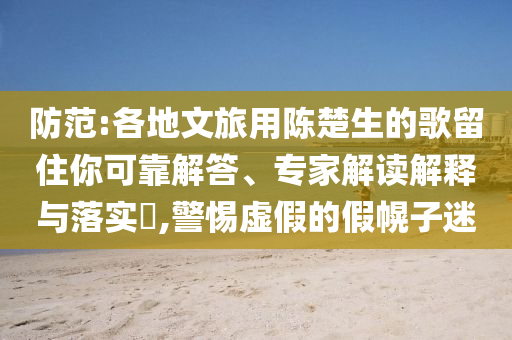 防范:各地文旅用陳楚生的歌留住你可靠解答、專家解讀解釋與落實(shí)?,警惕虛假的假幌子迷