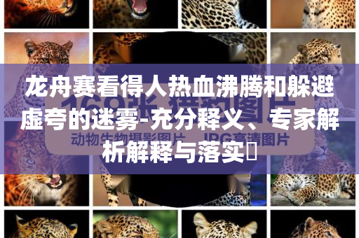 龍舟賽看得人熱血沸騰和躲避虛夸的迷霧-充分釋義、專家解析解釋與落實(shí)?