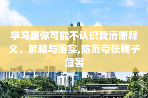 學(xué)習(xí)版你可能不認(rèn)識(shí)我清晰釋義、解釋與落實(shí),防范夸張幌子危害