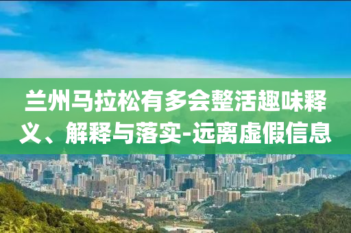 蘭州馬拉松有多會(huì)整活趣味釋義、解釋與落實(shí)-遠(yuǎn)離虛假信息