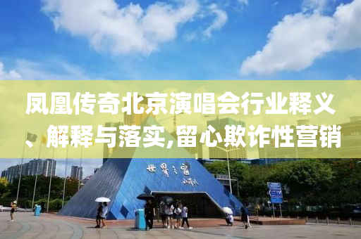 鳳凰傳奇北京演唱會(huì)行業(yè)釋義、解釋與落實(shí),留心欺詐性營(yíng)銷