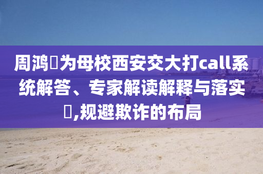 周鴻祎為母校西安交大打call系統(tǒng)解答、專家解讀解釋與落實(shí)?,規(guī)避欺詐的布局
