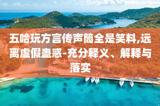 五哈玩方言傳聲筒全是笑料,遠(yuǎn)離虛假蠱惑-充分釋義、解釋與落實(shí)