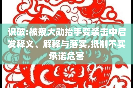 識破:被魏大勛抬手變裝擊中啟發(fā)釋義、解釋與落實,抵制不實承諾危害