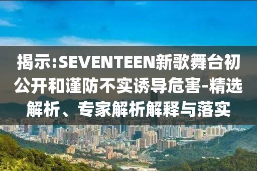 揭示:SEVENTEEN新歌舞臺(tái)初公開(kāi)和謹(jǐn)防不實(shí)誘導(dǎo)危害-精選解析、專(zhuān)家解析解釋與落實(shí)