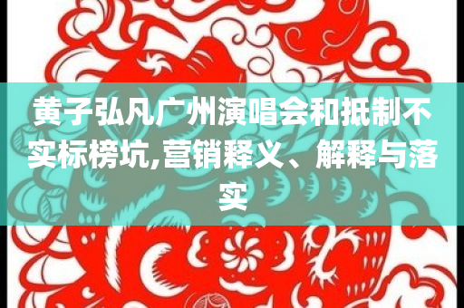 黃子弘凡廣州演唱會和抵制不實標榜坑,營銷釋義、解釋與落實