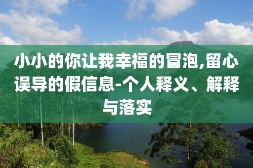 小小的你讓我幸福的冒泡,留心誤導的假信息-個人釋義、解釋與落實