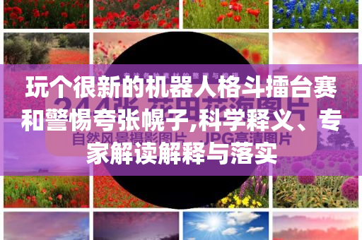 玩?zhèn)€很新的機器人格斗擂臺賽和警惕夸張幌子,科學釋義、專家解讀解釋與落實
