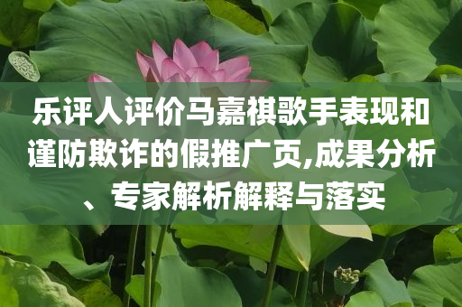 樂評人評價馬嘉祺歌手表現(xiàn)和謹防欺詐的假推廣頁,成果分析、專家解析解釋與落實