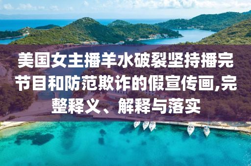 美國女主播羊水破裂堅持播完節(jié)目和防范欺詐的假宣傳畫,完整釋義、解釋與落實