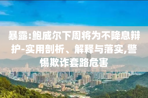 暴露:鮑威爾下周將為不降息辯護-實用剖析、解釋與落實,警惕欺詐套路危害