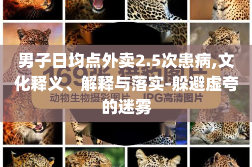 男子日均點(diǎn)外賣2.5次患病,文化釋義、解釋與落實(shí)-躲避虛夸的迷霧