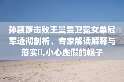 孫穎莎擊敗王曼昱衛(wèi)冕女單冠軍透徹剖析、專家解讀解釋與落實(shí)?,小心虛假的幌子
