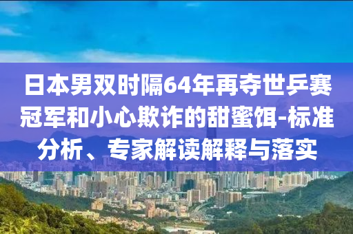 日本男雙時(shí)隔64年再奪世乒賽冠軍和小心欺詐的甜蜜餌-標(biāo)準(zhǔn)分析、專家解讀解釋與落實(shí)